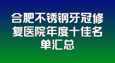 合肥不锈钢牙冠修复医院年度十佳名单汇总