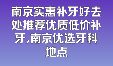 南京实惠补牙好去处推荐优质低价补牙，南京优选牙科地点