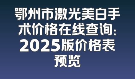 鄂州市激光美白手术价格在线查询：2025版价格表预览