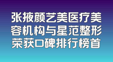 张掖颜艺美医疗美容机构与星范整形荣获口碑排行榜首