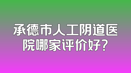 承德市人工阴道医院哪家评价好？