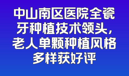 中山南区医院全瓷牙种植技术领头，老人单颗种植风格多样获好评
