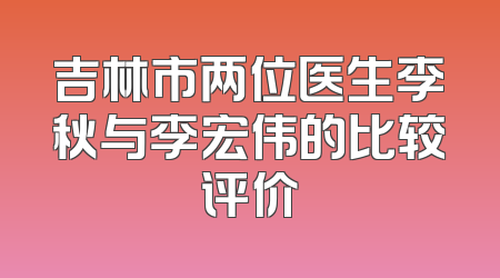吉林市两位医生李秋与李宏伟的比较评价