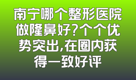 南宁哪个整形医院做隆鼻好？个个优势突出，在圈内获得一致好评