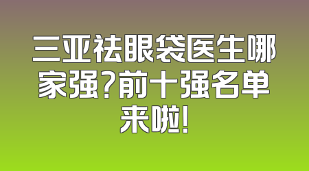 三亚祛眼袋医生哪家强？前十强名单来啦！