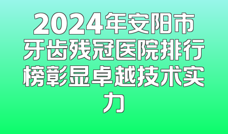 2024年安阳市牙齿残冠医院排行榜彰显卓越技术实力