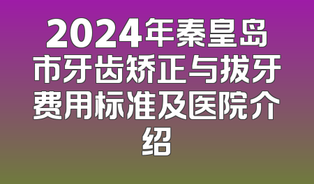 2024年秦皇岛市牙齿矫正与拔牙费用标准及医院介绍