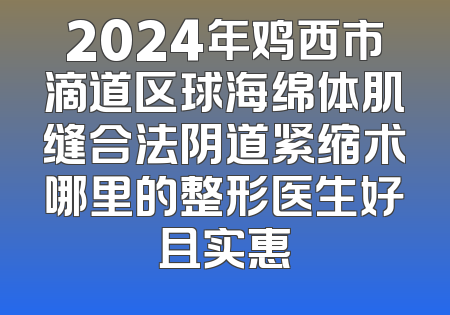 2024年鸡西市滴道区球海绵体肌缝合法阴道紧缩术哪里的整形医生好且实惠