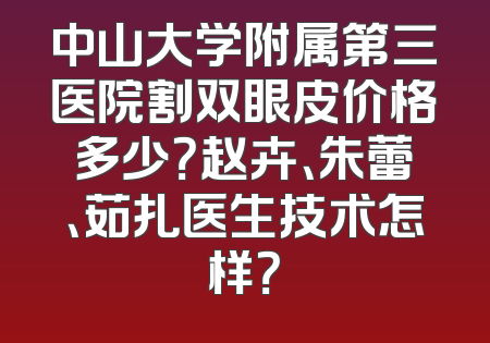 中山大学附属第三医院割双眼皮价格多少？赵卉、朱蕾、茹扎医生技术怎样？