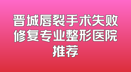 晋城唇裂手术失败修复专业整形医院推荐