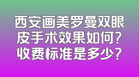西安画美罗曼双眼皮手术效果如何？收费标准是多少？