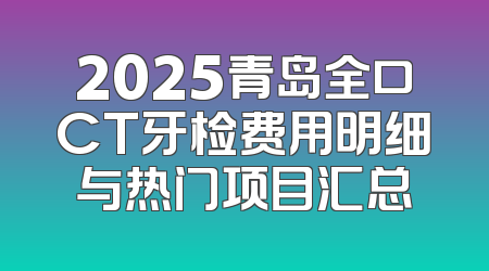 2025青岛全口CT牙检费用明细与热门项目汇总