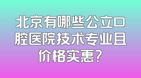 北京有哪些公立口腔医院技术专业且价格实惠？