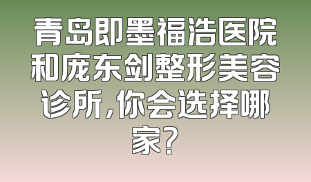 青岛即墨福浩医院和庞东剑整形美容诊所，你会选择哪家？