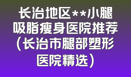长治地区**小腿吸脂瘦身医院推荐（长治市腿部塑形医院精选）
