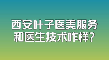西安叶子医美服务和医生技术咋样？