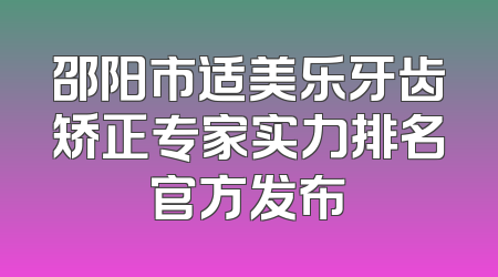 邵阳市适美乐牙齿矫正专家实力排名官方发布
