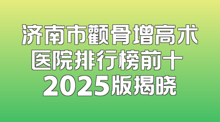 济南市颧骨增高术医院排行榜前十 2025版揭晓