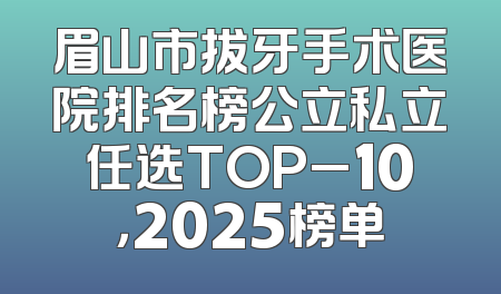 眉山市拔牙手术医院排名榜公立私立任选TOP_10，2025榜单