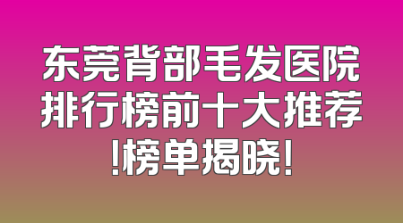 东莞背部毛发医院排行榜前十大推荐！榜单揭晓！