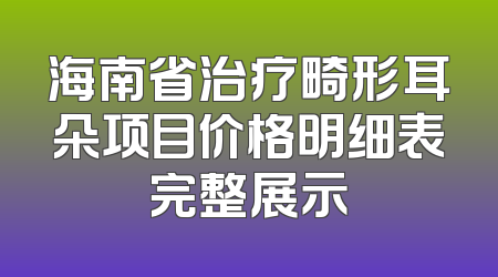 海南省治疗畸形耳朵项目价格明细表完整展示