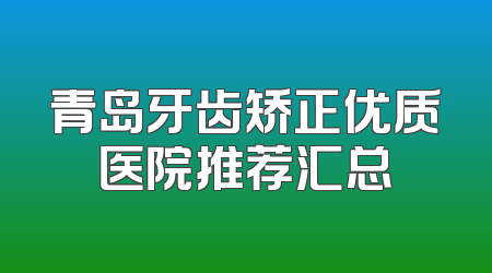 青岛牙齿矫正优质医院推荐汇总