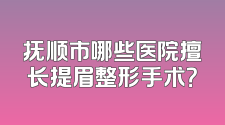 抚顺市哪些医院擅长提眉整形手术？