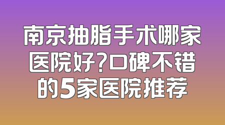 南京抽脂手术哪家医院好？口碑不错的5家医院推荐