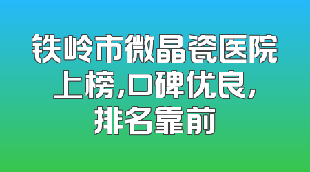 铁岭市微晶瓷医院上榜，口碑优良，排名靠前