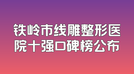 铁岭市线雕整形医院十强口碑榜公布
