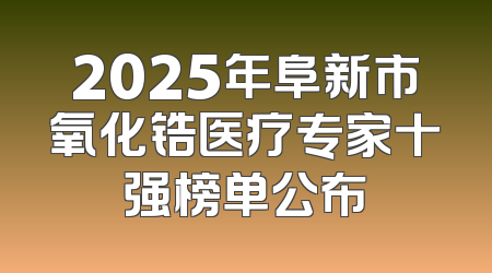 2025年阜新市氧化锆医疗专家十强榜单公布