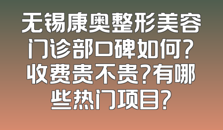 无锡康奥整形美容门诊部口碑如何？收费贵不贵？有哪些热门项目？