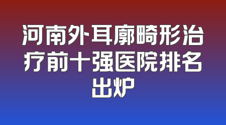 河南外耳廓畸形治疗前十强医院排名出炉