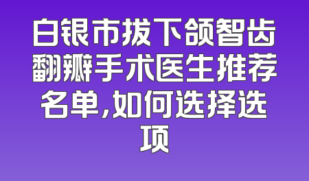 白银市拔下颌智齿翻瓣手术医生推荐名单，如何选择选项