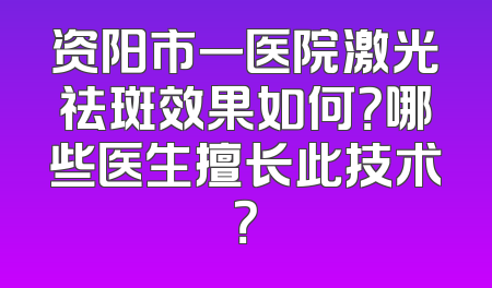 资阳市一医院激光祛斑效果如何？哪些医生擅长此技术？