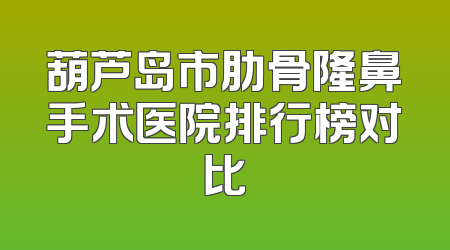 葫芦岛市肋骨隆鼻手术医院排行榜对比