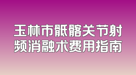 玉林市骶髂关节射频消融术费用指南