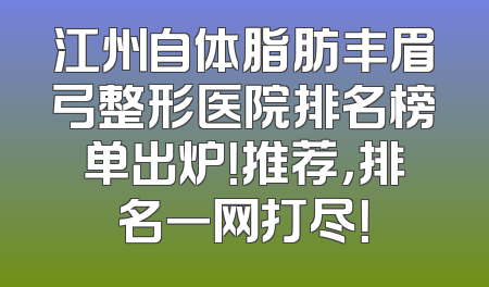 江州自体脂肪丰眉弓整形医院排名榜单出炉！推荐，排名一网打尽！