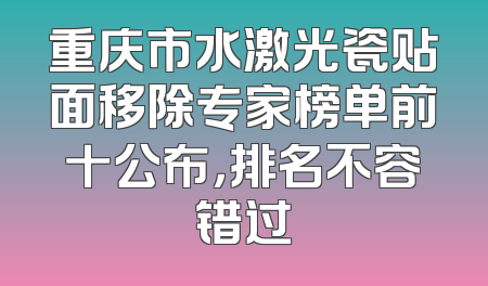 重庆市水激光瓷贴面移除专家榜单前十公布，排名不容错过