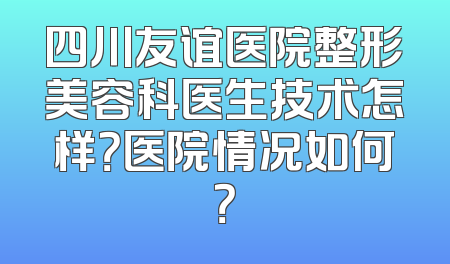 四川友谊医院整形美容科医生技术怎样？医院情况如何？