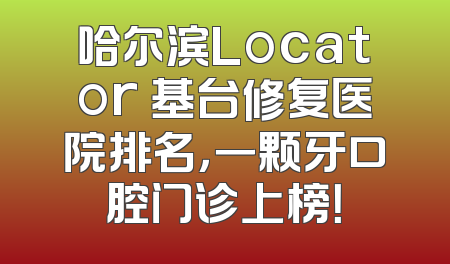 哈尔滨Locator 基台修复医院排名，一颗牙口腔门诊上榜！