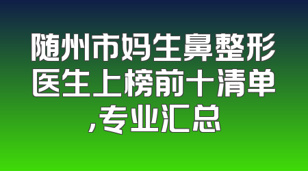随州市妈生鼻整形医生上榜前十清单，专业汇总