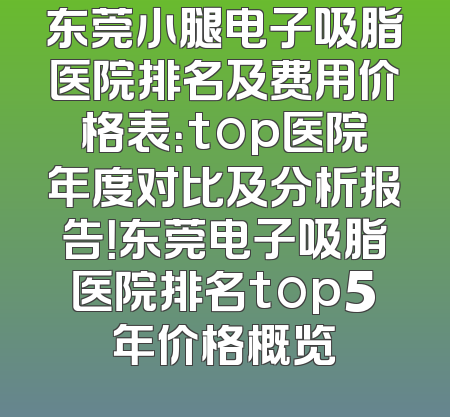 东莞小腿电子吸脂医院排名及费用价格表：top医院年度对比及分析报告！东莞电子吸脂医院排名top5年价格概览