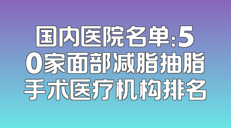 国内医院名单：50家面部减脂抽脂手术医疗机构排名
