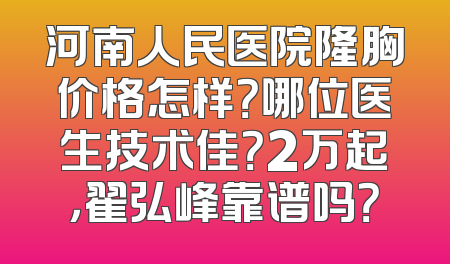 河南人民医院隆胸价格怎样？哪位医生技术佳？2万起，翟弘峰靠谱吗？