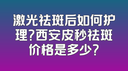 激光祛斑后如何护理？西安皮秒祛斑价格是多少？