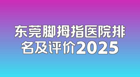 东莞脚拇指医院排名及评价2025
