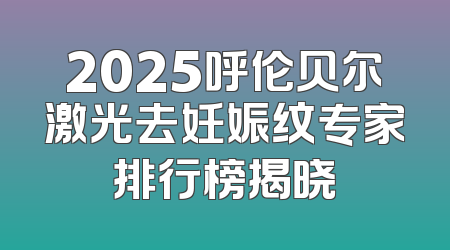 2025呼伦贝尔激光去妊娠纹专家排行榜揭晓