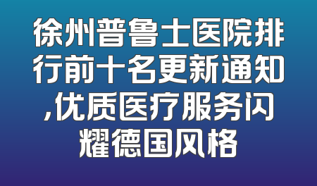 徐州普鲁士医院排行前十名更新通知，优质医疗服务闪耀德国风格