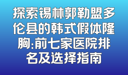 探索锡林郭勒盟多伦县的韩式假体隆胸：前七家医院排名及选择指南